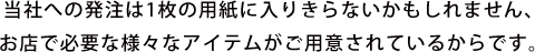 当社への発注は1枚の用紙に入りきらないかもしれません、お店で必要な様々なアイテムがご用意されているからです。